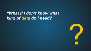 “What if I don’t know what
kind of data do I need?”
?
 