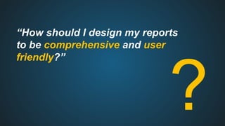 “How should I design my reports
to be comprehensive and user
friendly?”
?
 