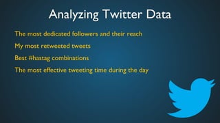 Analyzing Twitter Data	

The most dedicated followers and their reach	

My most retweeted tweets	

Best #hastag combinations	

The most effective tweeting time during the day	

	

	

 