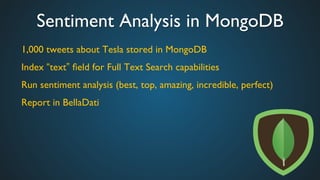 Sentiment Analysis in MongoDB	

1,000 tweets about Tesla stored in MongoDB	

Index “text” ﬁeld for Full Text Search capabilities	

Run sentiment analysis (best, top, amazing, incredible, perfect)	

Report in BellaDati	

	

	

 