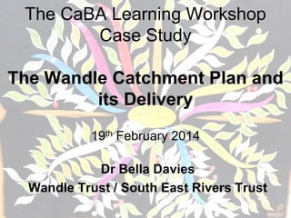 The CaBA Learning Workshop
Case Study
The Wandle Catchment Plan and
its Delivery
19th February 2014
Dr Bella Davies
Wandle Trust / South East Rivers Trust
 