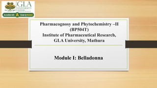 Pharmacognosy and Phytochemistry –II
(BP504T)
Institute of Pharmaceutical Research,
GLA University, Mathura
Module I: Belladonna
 