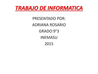 TRABAJO DE INFORMATICA
PRESENTADO POR:
ADRIANA ROSARIO
GRADO:9°3
INEMASU
2015
 
