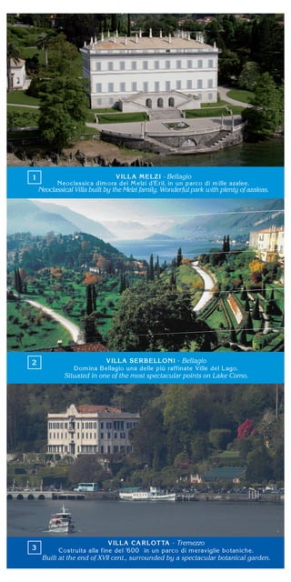 - Bellagio
Neoclassical Villa built by the Melzi family. Wonderful park with plenty of azaleas.
Bellagio
Situated in one of the most spectacular points on Lake Como.
Tremezzo
Built at the end of XVII cent., surrounded by a spectacular botanical garden.
 
