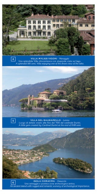 Menaggio
A splendid XIX cent. Villa enjoying one of the ﬁnest view of the lake.
Lenno
A little gem created by Cardinal Durini at the end of XVIII cent.
Ossuccio
An ancient island with rugged and romantic scenery of archeological importance.
 