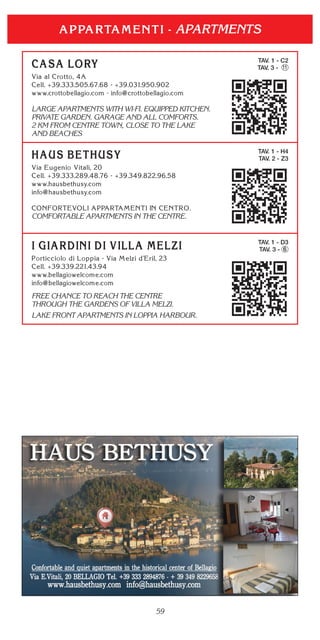 59
TAV. 1 - C2
TAV. 3 - 11
LARGE APARTMENTS WITH WI-FI. EQUIPPED KITCHEN.
PRIVATE GARDEN. GARAGE AND ALL COMFORTS.
2 KM FROM CENTRE TOWN, CLOSE TO THE LAKE
AND BEACHES
APARTMENTS
TAV. 1 - D3
TAV. 3 - 6
FREE CHANCE TO REACH THE CENTRE
THROUGH THE GARDENS OF VILLA MELZI.
LAKE FRONT APARTMENTS IN LOPPIA HARBOUR.
TAV. 1 - H4
TAV. 2 - Z3
COMFORTABLE APARTMENTS IN THE CENTRE.
 