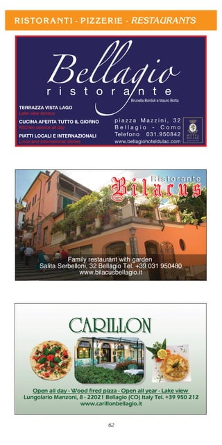 62
Bellagior i s t o r a n t e
Brunella Bordoli e Mauro Botta
p i a z z a M a z z i n i , 3 2
B e l l a g i o - C o m o
Telefono 031.950842
www.bellagiohoteldulac.com
TERRAZZA VISTA LAGO
Lake view terrace
CUCINA APERTA TUTTO IL GIORNO
Kitchen service all day
PIATTI LOCALI E INTERNAZIONALI
Local and international dishes
RESTAURANTS
 