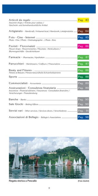 INDEX
Souvenir shops / Articles pour cadeau /
Geschenk- und kunsthandwerkliche Artikel
Handicraft / Artisanat local / Handwerk, Lokalprodukte
Photo - Cine / Photo - Cinématographie - / Photo - Kino
Flower shops - Flowernorseries / Fleuristes - Horticulteurs /
Blumengeschäfte - Gewächshäuser
Pharmacies / Apotheken
Hairdressers / Coiffeurs / Friseursalons
.
Accountants
Insurances - Financial advisers / Assurances - Consultation financière /
Versicherungen - Finanzberatung
Banks
Betting Offices
Other services / Services divers / Verschiedenes
Bellagio's Associations
9
Regata storica a Pescallo (Foto GiòArt)
Fitness at Beauté / Fitness-Gesundheits-Schoenheitszentren
 