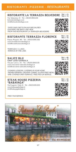 67
RESTAURANTS
TAV. 1 - F4
TAV. 2 - T3
TASTE OUR CHEF’S ITALIAN SPECIALITIES
ENJOYING THE BEST LAKE VIEW
FROM THE RESTAURANT LA TERRAZZA BELVEDERE.
TAV. 1 - G4
TAV. 2 - Y2
TERRACE BY THE LAKE.
TAV. 1 - B5
TAV. 3 - 13
COOKING LESSONS. CATERING IN YOUR HOME.
THEMED DINNERS. CREATIVE CUISINE. GLUTEN FREE MENU.
VINE COVERED OPEN TERRACE. FREE PICK UP SERVICE.
TAV. 1 - H4
TAV. 2 - Z3
FREE TAXI SERVICE.
 