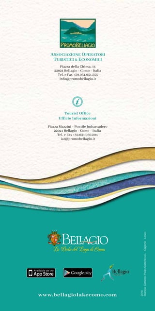 42
Tourist Office
Ufficio Informazioni
Piazza Mazzini - Pontile Imbarcadero
22021 Bellagio - Como - Italia
Tel. e Fax +39.031.950.204
iat@promobellagio.it
2018
Stampa:CattaneoPaoloGrafiches.r.l.-Oggiono-Lecco
www.bellagiolakecomo.com
La Perla del Lago di Como
ASSOCIAZIONE OPERATORI
TURISTICI  ECONOMICI
Piazza della Chiesa, 14
22021 Bellagio - Como - Italia
Tel. e Fax +39.031.951.555
info@promobellagio.it
 