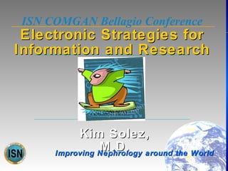 Slide 1

ISN COMGAN Bellagio Conference

Electronic Strategies for
Information and Research

Kim Solez,
M.D. around the World
Improving Nephrology

 