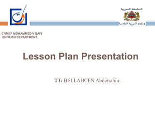 CRMEF MOHAMMED V SAFI
ENGLISH DEPARTMENT
Lesson Plan Presentation
TT: BELLAHCEN Abderrahim
 