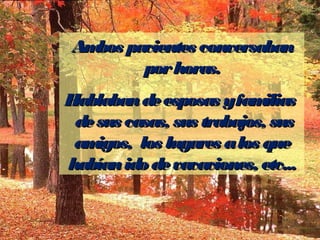Am pacientes conversaban
   bos
       por horas.
Hablaban de esposas yfam    ilias
 de sus casas, sus trabajos, sus
 am igos, los lugares a los que
habían ido de vacaciones, etc...
 
