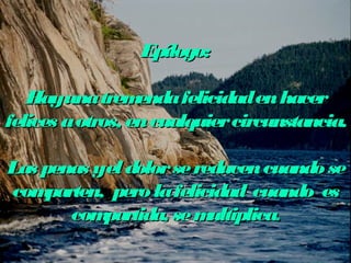 EEppííllooggoo:: 
HHaayy uunnaa ttrreemmeennddaa ffeelliicciiddaadd eenn hhaacceerr 
ffeelliicceess aa oottrrooss,, eenn ccuuaallqquuiieerr cciirrccuunnssttaanncciiaa.. 
LLaass ppeennaass yy eell ddoolloorr ssee rreedduucceenn ccuuaannddoo ssee 
ccoommppaarrtteenn,, ppeerroo llaa ffeelliicciiddaadd ccuuaannddoo eess 
ccoommppaarrttiiddaa,, ssee mmuullttiipplliiccaa.. 
 