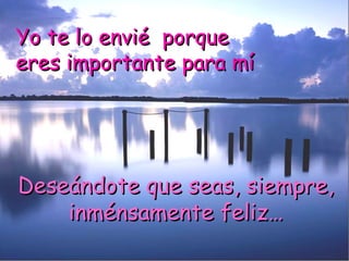 YYoo ttee lloo eennvviiéé ppoorrqquuee 
eerreess iimmppoorrttaannttee ppaarraa mmíí 
DDeesseeáánnddoottee qquuee sseeaass,, ssiieemmpprree,, 
iinnmméénnssaammeennttee ffeelliizz…… 
 