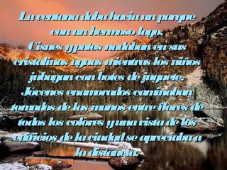 La ventana daba hhaacciiaa uunn ppaarrqquuee 
ccoonn uunn hheerrmmoossoo llaaggoo.. 
CCiissnneess yy ppaattooss nnaaddaabbaann eenn ssuuss 
ccrriissttaalliinnaass aagguuaass mmiieennttrraass llooss nniiññooss 
jjuubbaaggaann ccoonn bbootteess ddee jjuugguueettee.. 
JJóóvveenneess eennaammoorraaddooss ccaammiinnaabbaann 
ttoommaaddooss ddee llaass mmaannooss eennttrree fflloorreess ddee 
ttooddooss llooss ccoolloorreess yy uunnaa vviissttaa ddee llooss 
eeddiiffiicciiooss ddee llaa cciiuuddaadd ssee aapprreecciiaabbaa aa 
llaa ddiissttaanncciiaa.. 
 