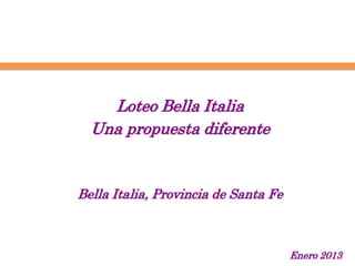 Loteo Bella Italia
  Una propuesta diferente


Bella Italia, Provincia de Santa Fe



                                      Enero 2013
 