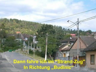 Dann fahre ich im "Strand-Zug"
   In Richtung „Budinic“
 