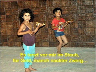 Es tanzt vor mir im Staub,
für Geld, manch nackter Zwerg…
 
