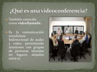  También conocida
 como videollamada.

 Es  la comunicación
 simultánea
 bidireccional de audio
 y video, permitiendo
 reuniones con grupos
 de personas situadas
 en lugares alejados
 entre sí.
 