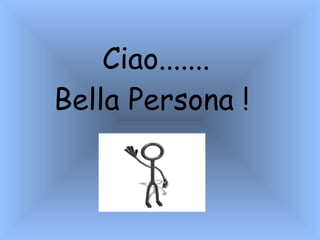 Ciao ....... Bella Persona !                            