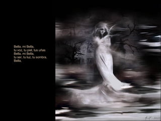 Bella, mi Bella,  tu voz, tu piel, tus uñas  Bella, mi Bella,  tu ser, tu luz, tu sombra,  Bella, 