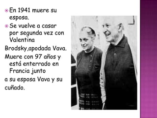  En 1941 muere su
  esposa.
 Se vuelve a casar
  por segunda vez con
  Valentina
Brodsky,apodada Vava.
Muere con 97 años y
  está enterrado en
  Francia junto
a su esposa Vava y su
cuñado.
 