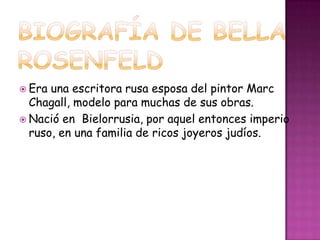  Era una escritora rusa esposa del pintor Marc
  Chagall, modelo para muchas de sus obras.
 Nació en Bielorrusia, por aquel entonces imperio
  ruso, en una familia de ricos joyeros judíos.
 