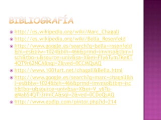  http://es.wikipedia.org/wiki/Marc_Chagall
 http://es.wikipedia.org/wiki/Bella_Rosenfeld
 http://www.google.es/search?q=bella+rosenfeld
  &hl=es&biw=1024&bih=466&prmd=imvnso&tbm=i
  sch&tbo=u&source=univ&sa=X&ei=Ffy6Tum7KeXT
  4QT9r62NCA&sqi=2&ved=0CCMQsAQ
 http://www.1001art.net/chagall&Bella.html
 http://www.google.es/search?q=marc+chagall&h
  l=es&biw=1024&bih=466&prmd=imvnso&tbm=isc
  h&tbo=u&source=univ&sa=X&ei=V_y6Tu-
  gMabS4QTj3rmiCA&sqi=2&ved=0CDoQsAQ
 http://www.epdlp.com/pintor.php?id=214
 