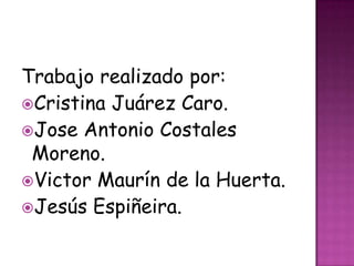 Trabajo realizado por:
Cristina Juárez Caro.
Jose Antonio Costales
 Moreno.
Victor Maurín de la Huerta.
Jesús Espiñeira.
 