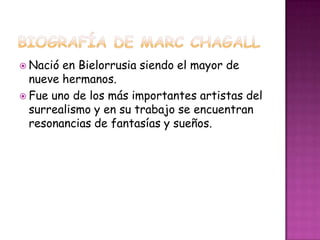  Nació en Bielorrusia siendo el mayor de
  nueve hermanos.
 Fue uno de los más importantes artistas del
  surrealismo y en su trabajo se encuentran
  resonancias de fantasías y sueños.
 