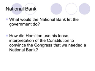 National Bank What would the National Bank let the government do? How did Hamilton use his loose interpretation of the Constitution to convince the Congress that we needed a National Bank? 