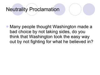 Neutrality Proclamation Many people thought Washington made a bad choice by not taking sides, do you think that Washington took the easy way out by not fighting for what he believed in? 