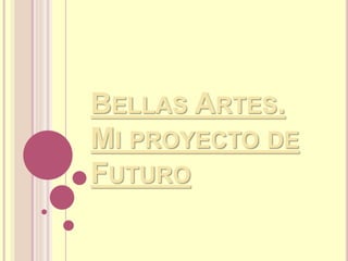 BELLAS ARTES.
MI PROYECTO DE
FUTURO
 