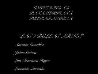 UNIVERSIDAD
PANAMERICANA
PREPARATORIA
“LAS 7 BELLAS ARTES”
Antonio González
Jaime Guinea
Luis Francisco Reyes
Leonardo Quevedo.
 