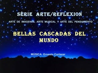 SÉRIE  ARTE/REFLEXion BELlAS  CASCADAS  DEL  MUNDO ,[object Object],[object Object],ARTE  DE  IMAGENES,  ARTE  MUSICAL  Y  ARTE  DEL  PENSAMIENTO 