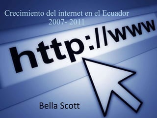 Crecimiento del internet en el Ecuador 2007- 2011 Bella Scott 