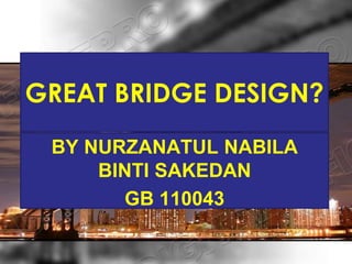 GREAT BRIDGE DESIGN?
 BY NURZANATUL NABILA
     BINTI SAKEDAN
       GB 110043
 