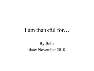 I am thankful for… By Bella date: November 2010 