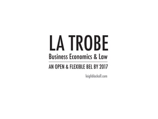 LA TROBE
Business Economics & Law
AN OPEN & FLEXIBLE BEL BY 2017
                  leighblackall.com
 