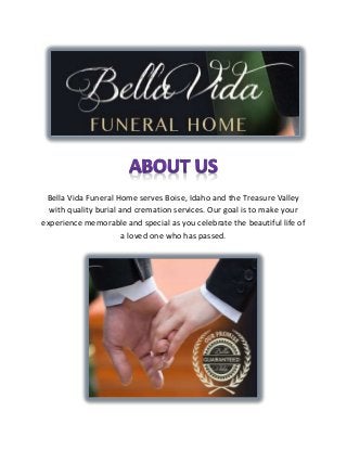 Bella Vida Funeral Home serves Boise, Idaho and the Treasure Valley
with quality burial and cremation services. Our goal is to make your
experience memorable and special as you celebrate the beautiful life of
a loved one who has passed.
 