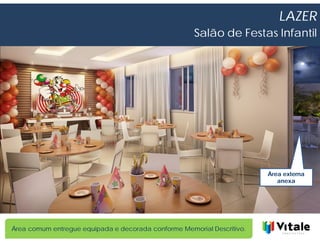 LAZER
                                                     Salão de Festas Infantil




                                                                        Área externa
                                                                           anexa




Área comum entregue equipada e decorada conforme Memorial Descritivo.
 