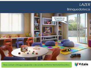 LAZER
                                                                   Brinquedoteca

                                                    Integrado ao
                                                     Playground




Área comum entregue equipada e decorada conforme Memorial Descritivo.
 