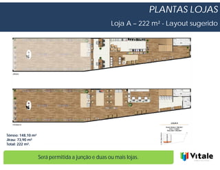 PLANTAS LOJAS
                                                    Loja A – 222 m² - Layout sugerido




Térreo: 148,10 m²
Jirau: 73,90 m²
Total: 222 m².


                    Será permitida a junção e duas ou mais lojas.
 