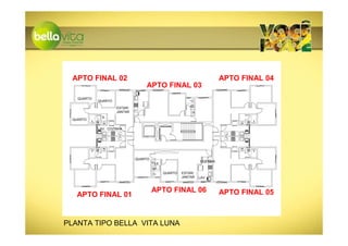 APTO FINAL 02                                                            APTO FINAL 04
                                   APTO FINAL 03
    QUARTO
             QUARTO

                      ESTAR/
                      JANTAR
              I.S.
  QUARTO

             LAV. COZINHA




                               QUARTO
                                                                 COZINHA
                                        I.S.

                                               QUARTO   ESTAR/
                                                        JANTAR   LAV.



                                        APTO FINAL 06                      APTO FINAL 05
   APTO FINAL 01


PLANTA TIPO BELLA VITA LUNA
 