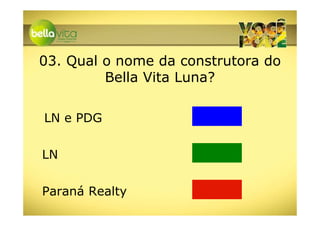 03. Qual o nome da construtora do
         Bella Vita Luna?

LN e PDG


LN


Paraná Realty
 