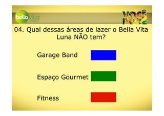 04. Qual dessas áreas de lazer o Bella Vita
             Luna NÃO tem?

       Garage Band


       Espaço Gourmet


       Fitness
 
