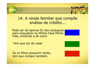 14. A renda familiar que compõe
          análise de crédito...

Pode ser de apenas 01 dos conjugues
para enquadrar no Minha Casa Minha
Vida, omitindo a do outro

Tem que ser do casal


Se os filhos possuem renda,
tem que compor também.
 