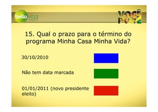15. Qual o prazo para o término do
 programa Minha Casa Minha Vida?

30/10/2010


Não tem data marcada


01/01/2011 (novo presidente
eleito)
 