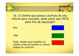 16. O Cliente que possui usufruto de seu
imóvel para moradia, pode sacar seu FGTS
          para fins de aquisição?

 Sim


 Não

 Pode, desde que trabalhe na
 cidade onde se localiza o imóvel
 objeto do usufruto
 